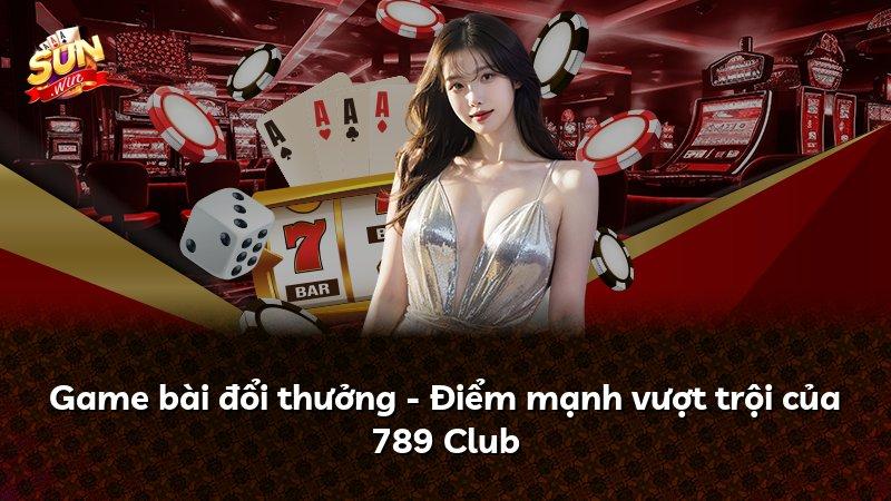 Game bài đổi thưởng - Điểm mạnh vượt trội của 789 Club