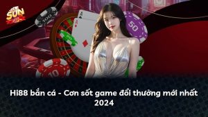 Hi88 bắn cá – Cơn sốt game đổi thưởng mới nhất 2024