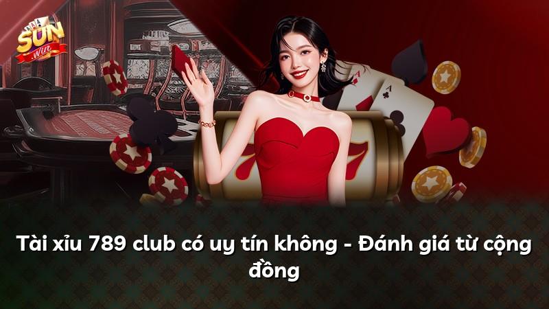 Tài xỉu 789 club có uy tín không - Đánh giá từ cộng đồng